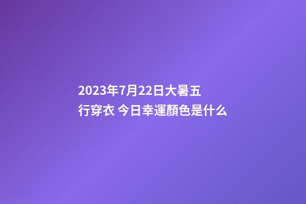 2023年7月22日大暑五行穿衣 今日幸運顏色是什么